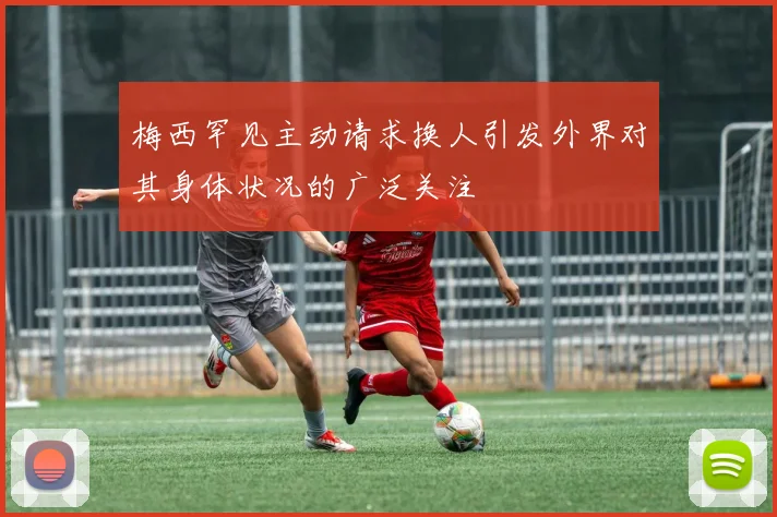 梅西罕见主动请求换人引发外界对其身体状况的广泛关注