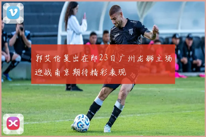 郭艾伦复出在即23日广州龙狮主场迎战南京期待精彩表现