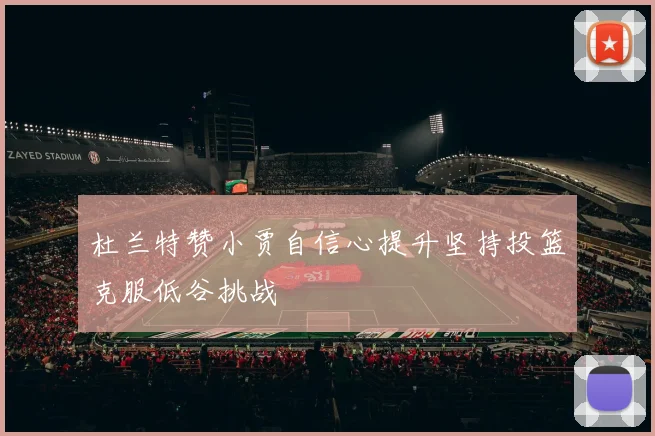 杜兰特赞小贾自信心提升坚持投篮克服低谷挑战