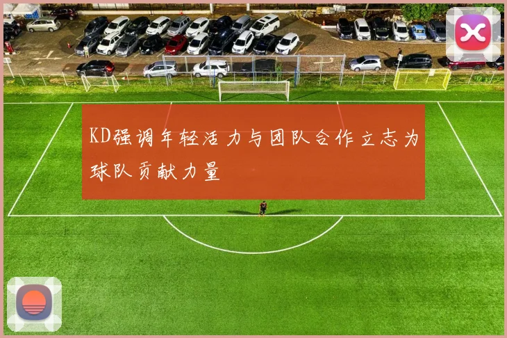 KD强调年轻活力与团队合作立志为球队贡献力量