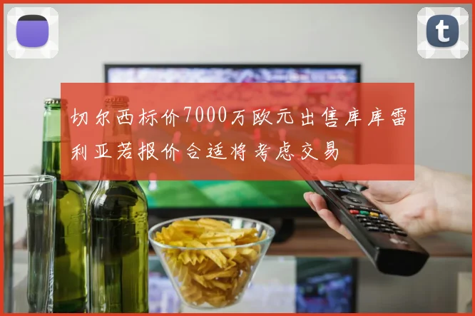 切尔西标价7000万欧元出售库库雷利亚若报价合适将考虑交易