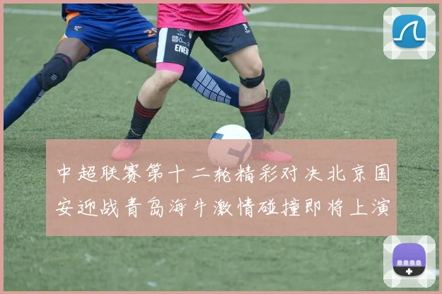 中超联赛第十二轮精彩对决北京国安迎战青岛海牛激情碰撞即将上演