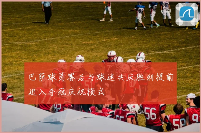 巴萨球员赛后与球迷共庆胜利提前进入夺冠庆祝模式