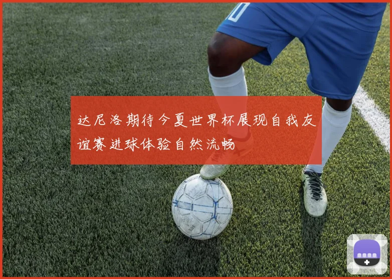 达尼洛期待今夏世界杯展现自我友谊赛进球体验自然流畅