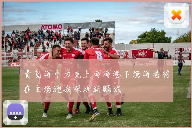 青岛海牛力克上海海港下场海港将在主场迎战深圳新鹏城