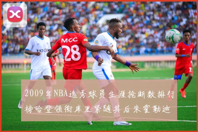 2009年NBA选秀球员生涯抢断数排行榜哈登领衔库里紧随其后朱霍勒迪位居第三
